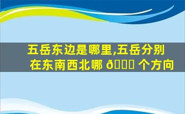 五岳东边是哪里,五岳分别在东南西北哪 🐎 个方向